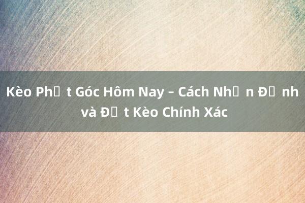 Kèo Phạt Góc Hôm Nay – Cách Nhận Định và Đặt Kèo Chính Xác