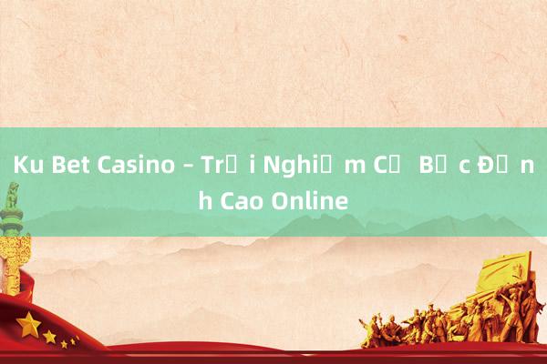 Ku Bet Casino – Trải Nghiệm Cờ Bạc Đỉnh Cao Online