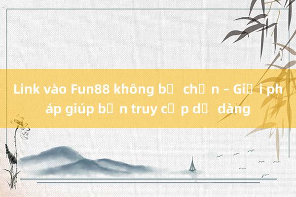 Link vào Fun88 không bị chặn – Giải pháp giúp bạn truy cập dễ dàng