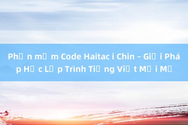 Phần mềm Code Haitac i Chin – Giải Pháp Học Lập Trình Tiếng Việt Mới Mẻ