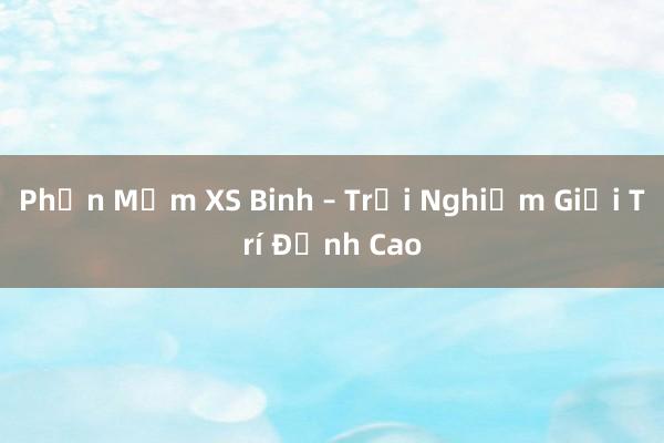 Phần Mềm XS Binh – Trải Nghiệm Giải Trí Đỉnh Cao