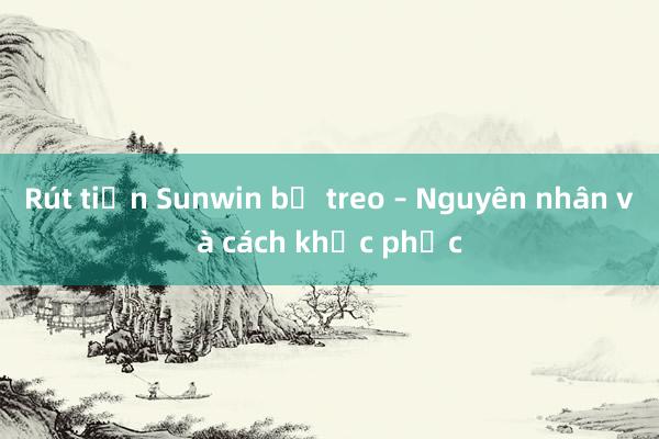 Rút tiền Sunwin bị treo – Nguyên nhân và cách khắc phục