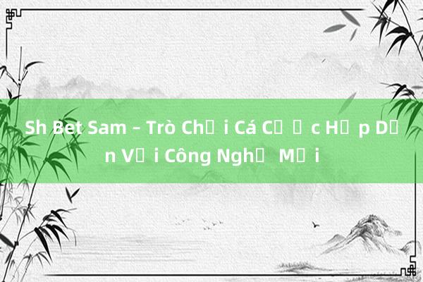 Sh Bet Sam – Trò Chơi Cá Cược Hấp Dẫn Với Công Nghệ Mới