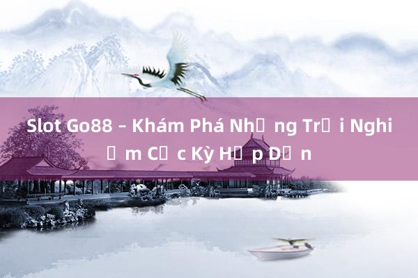 Slot Go88 – Khám Phá Những Trải Nghiệm Cực Kỳ Hấp Dẫn