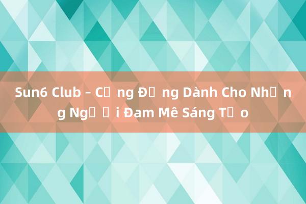 Sun6 Club – Cộng Đồng Dành Cho Những Người Đam Mê Sáng Tạo