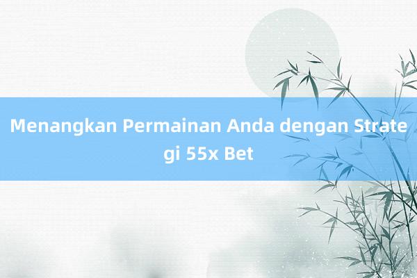 Menangkan Permainan Anda dengan Strategi 55x Bet