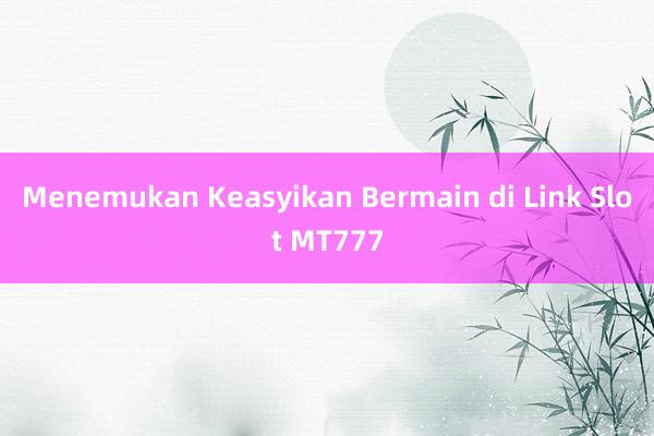 Menemukan Keasyikan Bermain di Link Slot MT777