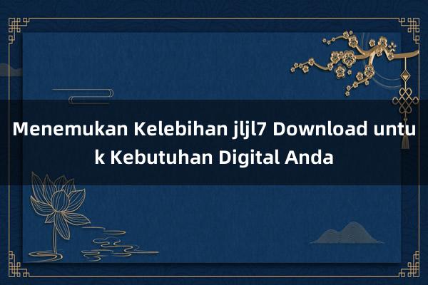 Menemukan Kelebihan jljl7 Download untuk Kebutuhan Digital Anda