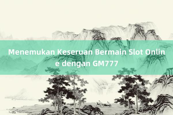 Menemukan Keseruan Bermain Slot Online dengan GM777