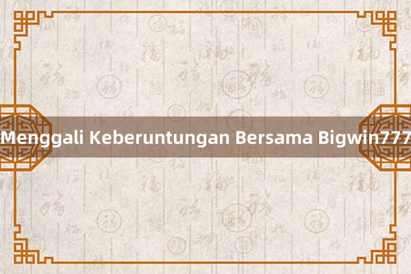 Menggali Keberuntungan Bersama Bigwin777