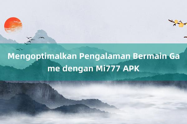 Mengoptimalkan Pengalaman Bermain Game dengan Mi777 APK