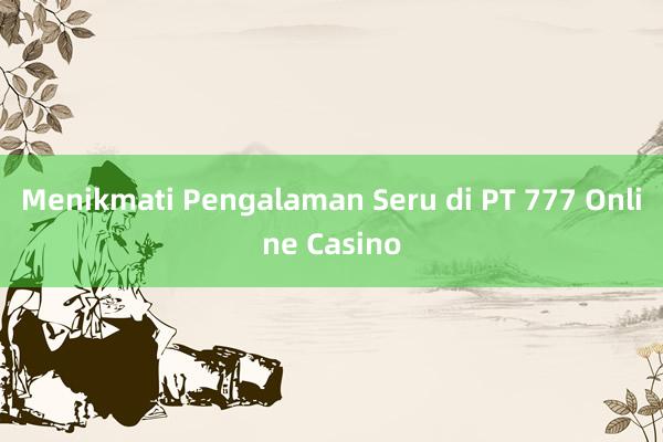 Menikmati Pengalaman Seru di PT 777 Online Casino