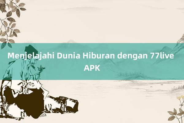 Menjelajahi Dunia Hiburan dengan 77live APK