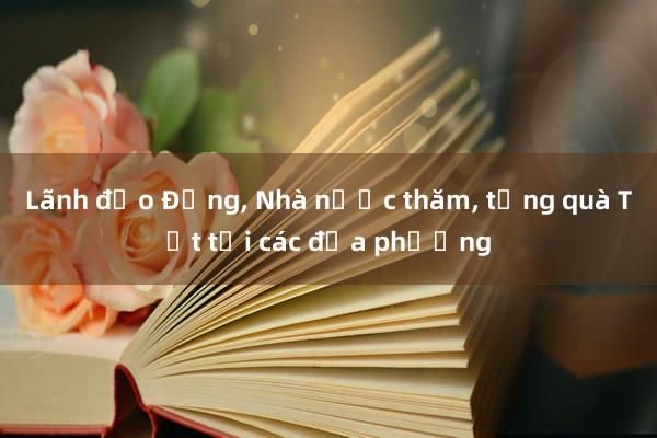 Lãnh đạo Đảng， Nhà nước thăm， tặng quà Tết tại các địa phương