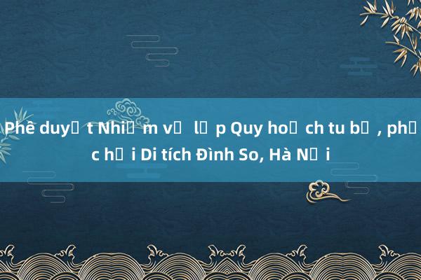 Phê duyệt Nhiệm vụ lập Quy hoạch tu bổ， phục hồi Di tích Đình So， Hà Nội