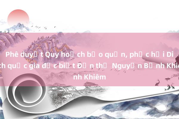 Phê duyệt Quy hoạch bảo quản， phục hồi Di tích quốc gia đặc biệt Đền thờ Nguyễn Bỉnh Khiêm