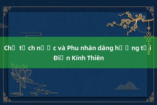 Chủ tịch nước và Phu nhân dâng hương tại Điện Kính Thiên