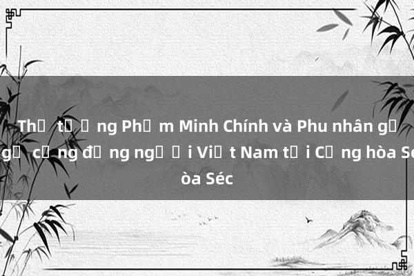 Thủ tướng Phạm Minh Chính và Phu nhân gặp gỡ cộng đồng người Việt Nam tại Cộng hòa Séc