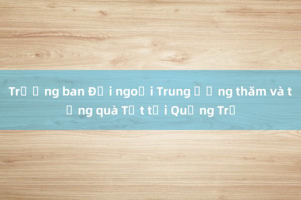 Trưởng ban Đối ngoại Trung ương thăm và tặng quà Tết tại Quảng Trị