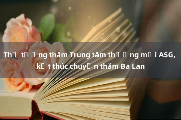 Thủ tướng thăm Trung tâm thương mại ASG， kết thúc chuyến thăm Ba Lan