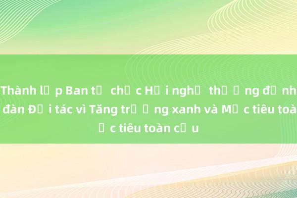 Thành lập Ban tổ chức Hội nghị thượng đỉnh Diễn đàn Đối tác vì Tăng trưởng xanh và Mục tiêu toàn cầu