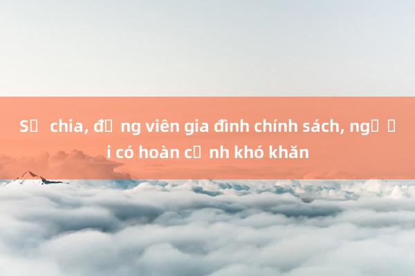 Sẻ chia， động viên gia đình chính sách， người có hoàn cảnh khó khăn