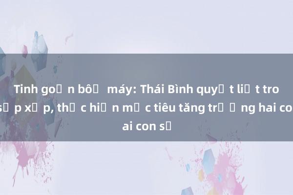 Tinh gọn bộ máy: Thái Bình quyết liệt trong sắp xếp， thực hiện mục tiêu tăng trưởng hai con số