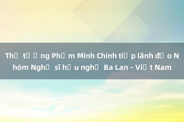 Thủ tướng Phạm Minh Chính tiếp lãnh đạo Nhóm Nghị sĩ hữu nghị Ba Lan - Việt Nam