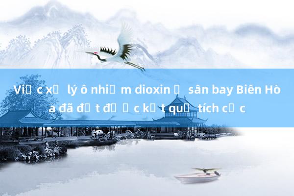 Việc xử lý ô nhiễm dioxin ở sân bay Biên Hòa đã đạt được kết quả tích cực