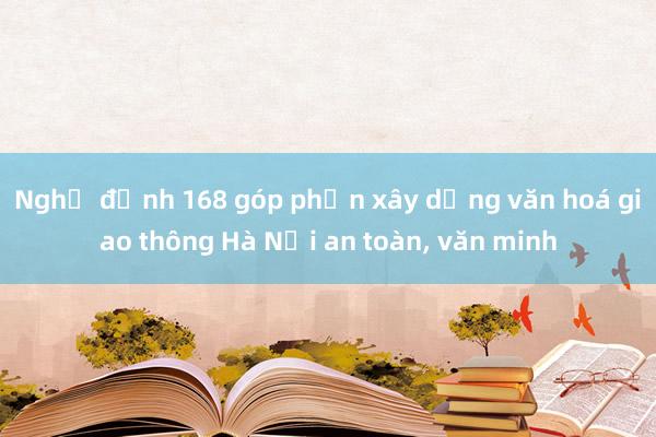 Nghị định 168 góp phần xây dựng văn hoá giao thông Hà Nội an toàn, văn minh