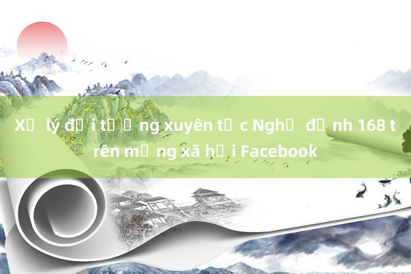 Xử lý đối tượng xuyên tạc Nghị định 168 trên mạng xã hội Facebook