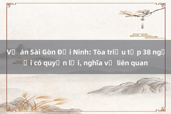 Vụ án Sài Gòn Đại Ninh: Tòa triệu tập 38 người có quyền lợi, nghĩa vụ liên quan