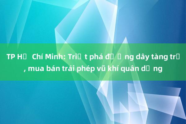 TP Hồ Chí Minh: Triệt phá đường dây tàng trữ, mua bán trái phép vũ khí quân dụng