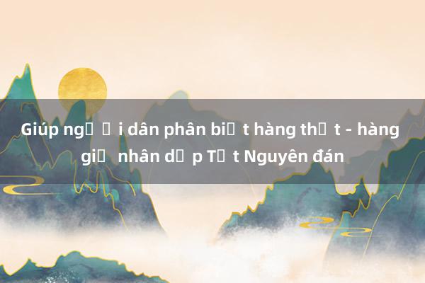 Giúp người dân phân biệt hàng thật - hàng giả nhân dịp Tết Nguyên đán