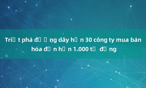 Triệt phá đường dây hơn 30 công ty mua bán hóa đơn hơn 1.000 tỷ đồng