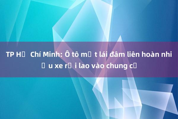 TP Hồ Chí Minh: Ô tô mất lái đâm liên hoàn nhiều xe rồi lao vào chung cư