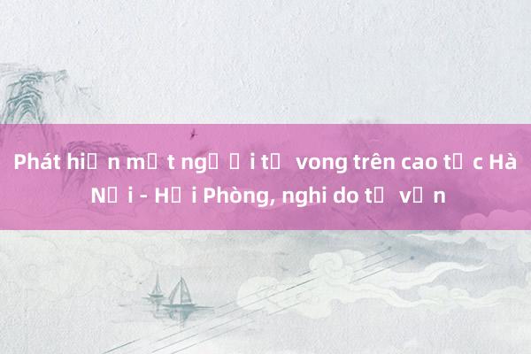 Phát hiện một người tử vong trên cao tốc Hà Nội - Hải Phòng, nghi do tự vẫn