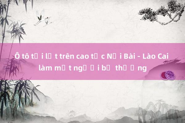 Ô tô tải lật trên cao tốc Nội Bài - Lào Cai làm một người bị thương