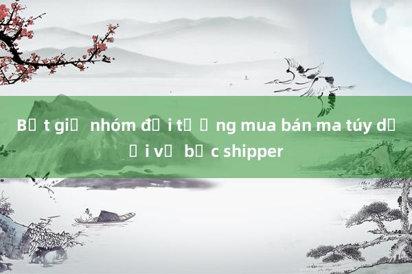 Bắt giữ nhóm đối tượng mua bán ma túy dưới vỏ bọc shipper