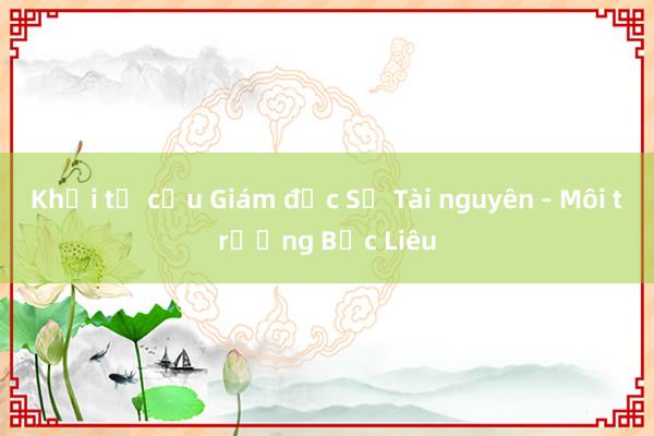 Khởi tố cựu Giám đốc Sở Tài nguyên - Môi trường Bạc Liêu