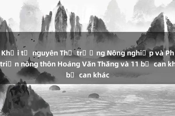 Khởi tố nguyên Thứ trưởng Nông nghiệp và Phát triển nông thôn Hoàng Văn Thắng và 11 bị can khác