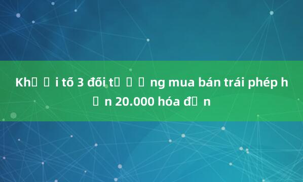 Khởi tố 3 đối tượng mua bán trái phép hơn 20.000 hóa đơn