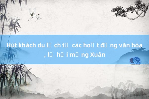 Hút khách du lịch từ các hoạt động văn hóa， lễ hội mừng Xuân