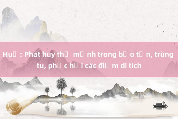 Huế: Phát huy thế mạnh trong bảo tồn， trùng tu， phục hồi các điểm di tích