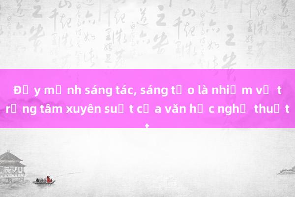 Đẩy mạnh sáng tác， sáng tạo là nhiệm vụ trọng tâm xuyên suốt của văn học nghệ thuật