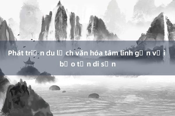 Phát triển du lịch văn hóa tâm linh gắn với bảo tồn di sản