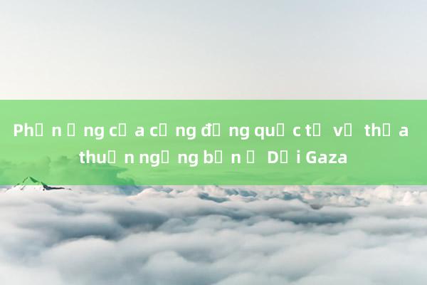 Phản ứng của cộng đồng quốc tế về thỏa thuận ngừng bắn ở Dải Gaza