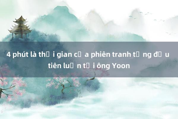 4 phút là thời gian của phiên tranh tụng đầu tiên luận tội ông Yoon