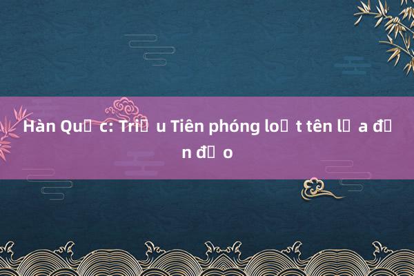 Hàn Quốc: Triều Tiên phóng loạt tên lửa đạn đạo