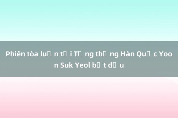 Phiên tòa luận tội Tổng thống Hàn Quốc Yoon Suk Yeol bắt đầu